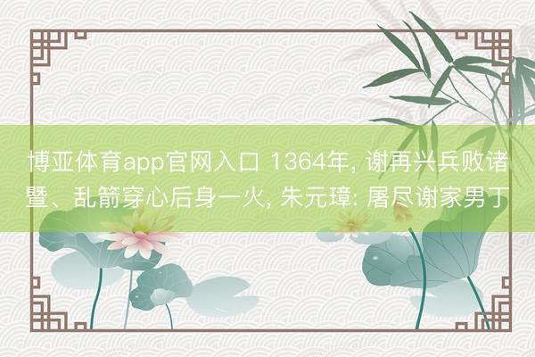 博亚体育app官网入口 1364年， 谢再兴兵败诸暨、乱箭穿心后身一火， 朱元璋: 屠尽谢家男丁