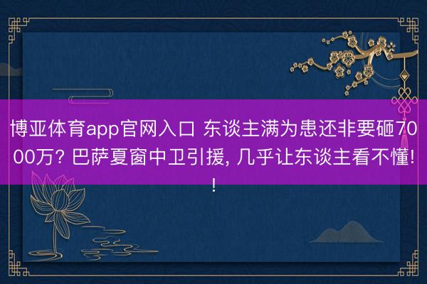 博亚体育app官网入口 东谈主满为患还非要砸7000万? 巴萨夏窗中卫引援， 几乎让东谈主看不懂!