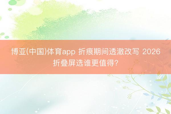 博亚(中国)体育app 折痕期间透澈改写 2026折叠屏选谁更值得?