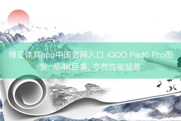 博亚体育app中国官网入口 iQOO Pad6 Pro图赏: 是4K巨幕， 亦然性能猛兽