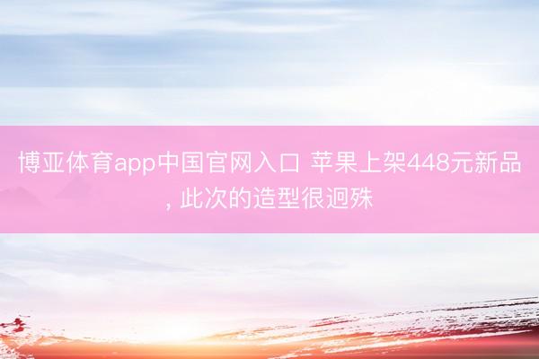 博亚体育app中国官网入口 苹果上架448元新品， 此次的造型很迥殊