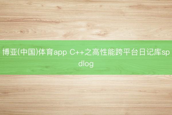 博亚(中国)体育app C++之高性能跨平台日记库spdlog