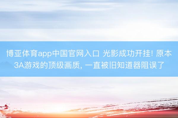 博亚体育app中国官网入口 光影成功开挂! 原本3A游戏的顶级画质， 一直被旧知道器阻误了