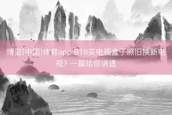 博亚(中国)体育app 618买电视盒子照旧换新电视? 一篇给你讲透