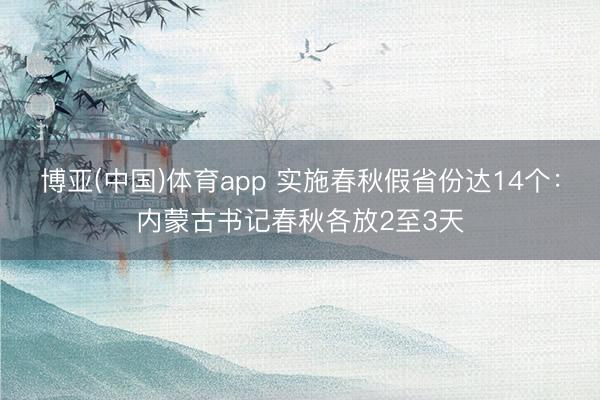 博亚(中国)体育app 实施春秋假省份达14个：内蒙古书记春秋各放2至3天