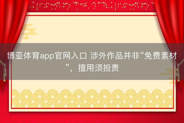 博亚体育app官网入口 涉外作品并非“免费素材”，擅用须担责