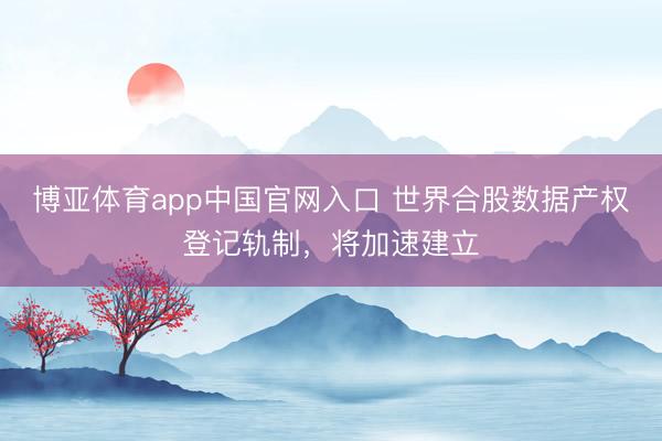 博亚体育app中国官网入口 世界合股数据产权登记轨制，将加速建立