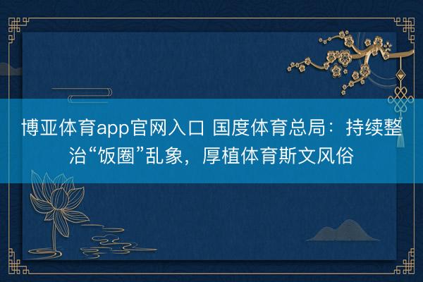 博亚体育app官网入口 国度体育总局：持续整治“饭圈”乱象，厚植体育斯文风俗