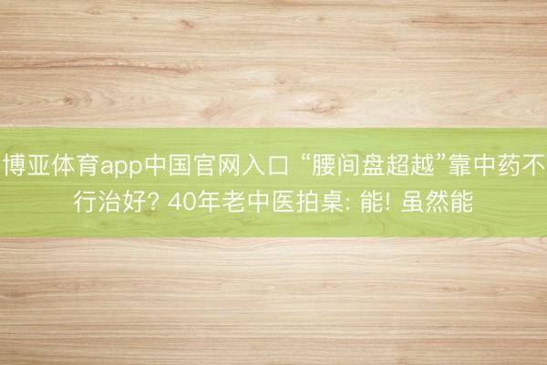 博亚体育app中国官网入口 “腰间盘超越”靠中药不行治好? 40年老中医拍桌: 能! 虽然能