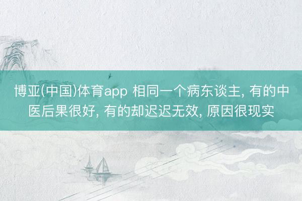 博亚(中国)体育app 相同一个病东谈主， 有的中医后果很好， 有的却迟迟无效， 原因很现实