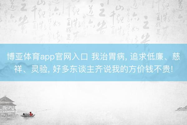 博亚体育app官网入口 我治胃病， 追求低廉、慈祥、灵验， 好多东谈主齐说我的方价钱不贵!