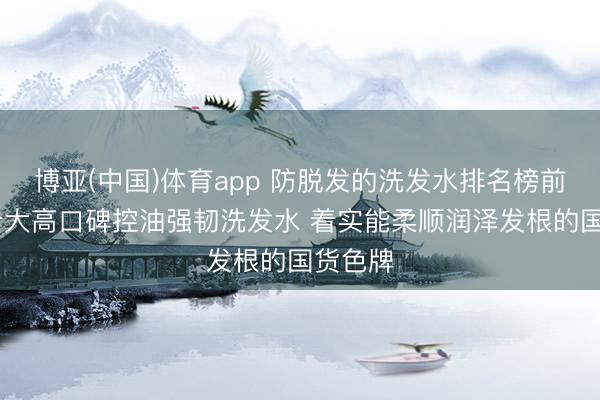 博亚(中国)体育app 防脱发的洗发水排名榜前十名 十大高口碑控油强韧洗发水 着实能柔顺润泽发根的国货色牌