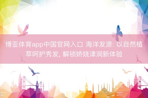 博亚体育app中国官网入口 海洋发源: 以自然植萃呵护秀发， 解锁娇娆津润新体验