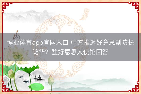 博亚体育app官网入口 中方推迟好意思副防长访华？驻好意思大使馆回答