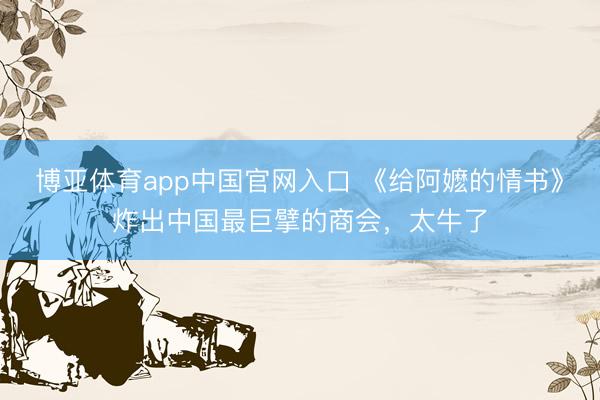 博亚体育app中国官网入口 《给阿嬷的情书》炸出中国最巨擘的商会，太牛了