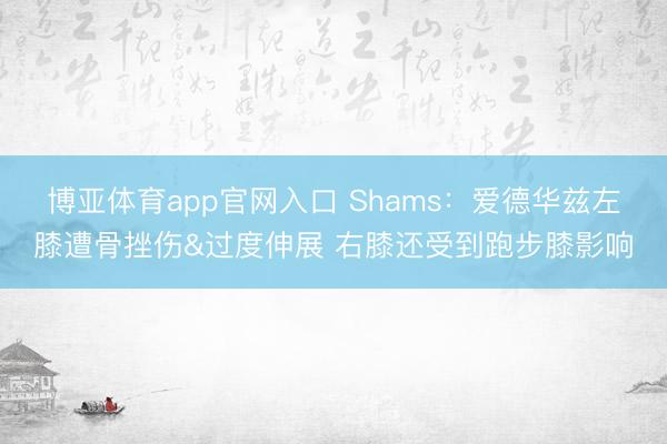 博亚体育app官网入口 Shams：爱德华兹左膝遭骨挫伤&过度伸展 右膝还受到跑步膝影响
