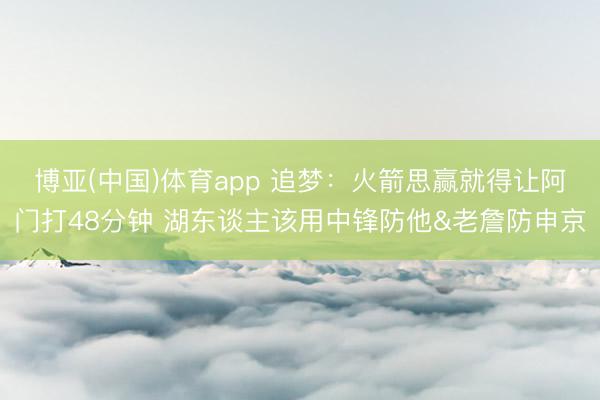 博亚(中国)体育app 追梦：火箭思赢就得让阿门打48分钟 湖东谈主该用中锋防他&老詹防申京