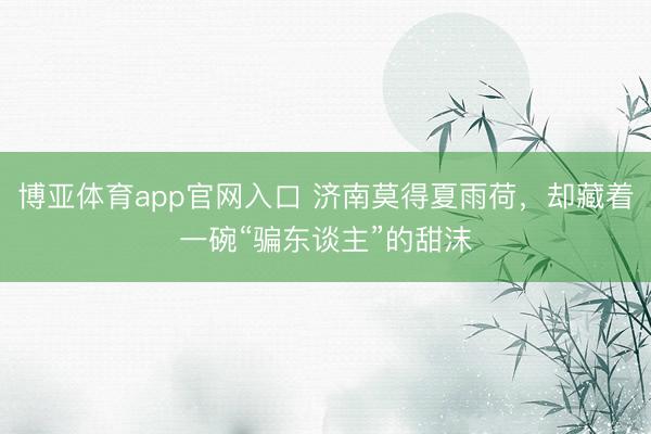 博亚体育app官网入口 济南莫得夏雨荷，却藏着一碗“骗东谈主”的甜沫