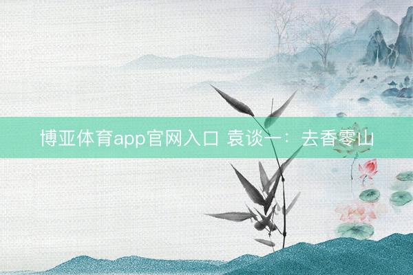 博亚体育app官网入口 袁谈一：去香零山