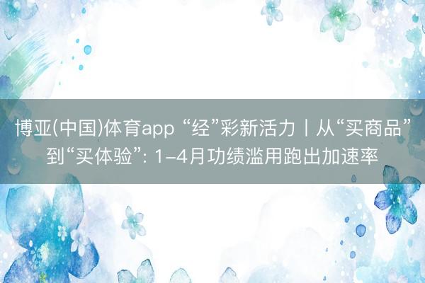 博亚(中国)体育app “经”彩新活力丨从“买商品”到“买体验”: 1-4月功绩滥用跑出加速率