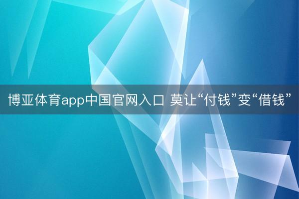博亚体育app中国官网入口 莫让“付钱”变“借钱”