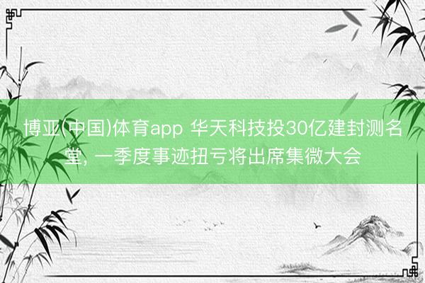 博亚(中国)体育app 华天科技投30亿建封测名堂， 一季度事迹扭亏将出席集微大会