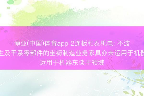 博亚(中国)体育app 2连板和泰机电: 不波及机器东谈主及干系零部件的坐褥制造业务家具亦未运用于机器东谈主领域