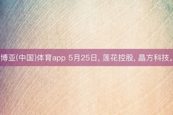 博亚(中国)体育app 5月25日， 莲花控股， 晶方科技。