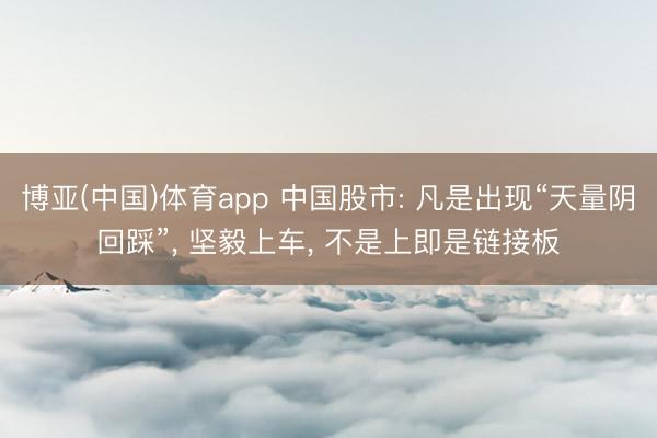 博亚(中国)体育app 中国股市: 凡是出现“天量阴回踩”， 坚毅上车， 不是上即是链接板