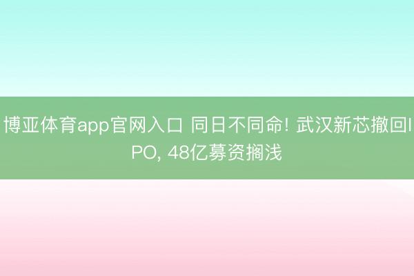 博亚体育app官网入口 同日不同命! 武汉新芯撤回IPO， 48亿募资搁浅