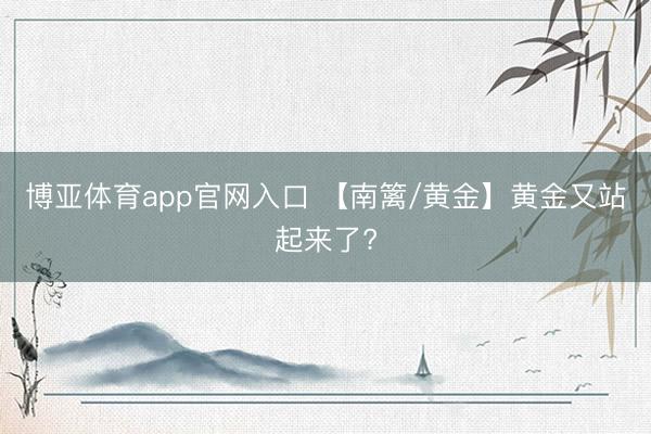 博亚体育app官网入口 【南篱/黄金】黄金又站起来了?