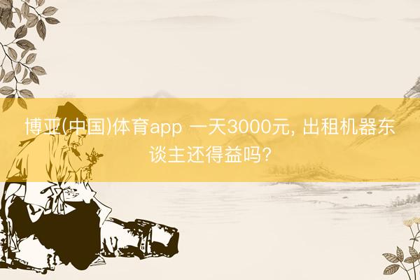 博亚(中国)体育app 一天3000元， 出租机器东谈主还得益吗?