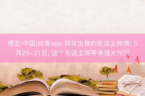 博亚(中国)体育app 鸡年出身的东谈主钟情! 5月25-31日， 这个东谈主将带来强大升沉