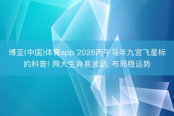 博亚(中国)体育app 2026丙午马年九宫飞星标的科普! 两大生肖易波动， 布局稳运势