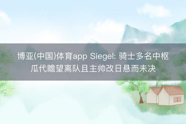 博亚(中国)体育app Siegel: 骑士多名中枢瓜代瞻望离队且主帅改日悬而未决