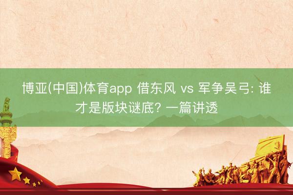 博亚(中国)体育app 借东风 vs 军争吴弓: 谁才是版块谜底? 一篇讲透