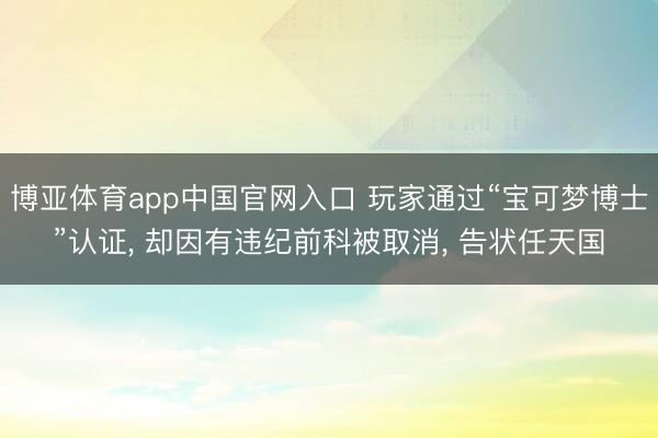 博亚体育app中国官网入口 玩家通过“宝可梦博士”认证， 却因有违纪前科被取消， 告状任天国