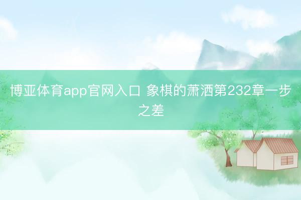 博亚体育app官网入口 象棋的萧洒第232章一步之差