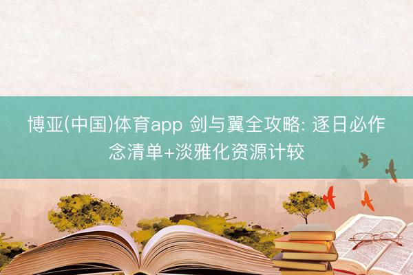 博亚(中国)体育app 剑与翼全攻略: 逐日必作念清单+淡雅化资源计较