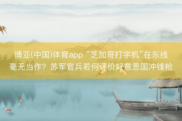 博亚(中国)体育app “芝加哥打字机”在东线毫无当作？苏军官兵若何评价好意思国冲锋枪