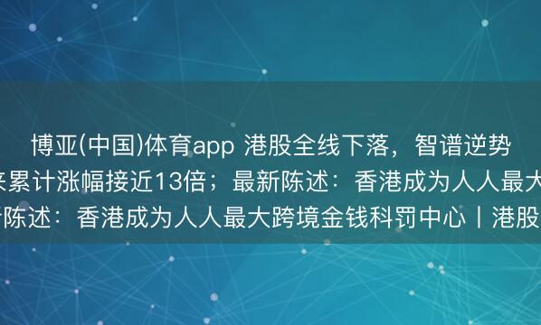 博亚(中国)体育app 港股全线下落，智谱逆势暴涨13.54%，上市以来累计涨幅接近13倍；最新陈述：香港成为人人最大跨境金钱科罚中心丨港股收盘