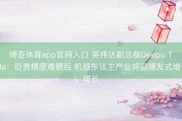 博亚体育app官网入口 英伟达副总裁Deepu Talla：贬责精度难题后 机器东谈主产业将迎爆发式增长