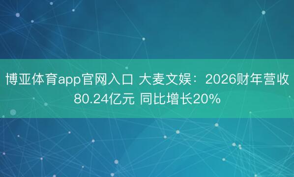 博亚体育app官网入口 大麦文娱：2026财年营收80.24亿元 同比增长20%