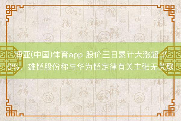 博亚(中国)体育app 股价三日累计大涨超 20%，雄韬股份称与华为韬定律有关主张无关联