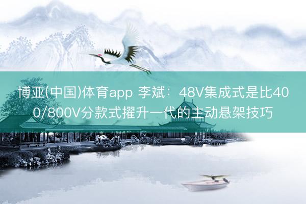 博亚(中国)体育app 李斌：48V集成式是比400/800V分款式擢升一代的主动悬架技巧