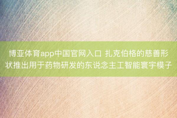 博亚体育app中国官网入口 扎克伯格的慈善形状推出用于药物研发的东说念主工智能寰宇模子