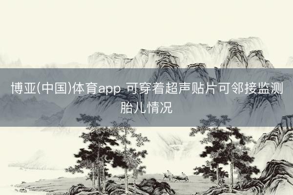 博亚(中国)体育app 可穿着超声贴片可邻接监测胎儿情况