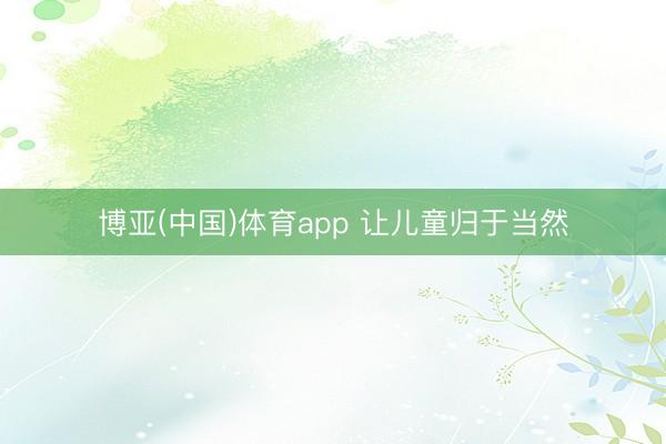 博亚(中国)体育app 让儿童归于当然