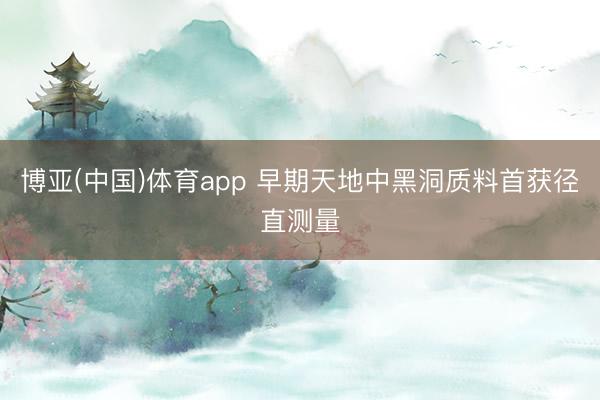 博亚(中国)体育app 早期天地中黑洞质料首获径直测量