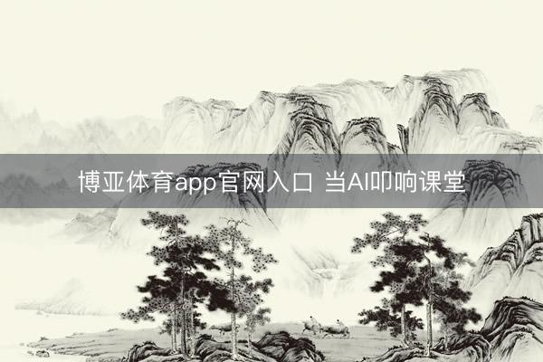 博亚体育app官网入口 当AI叩响课堂